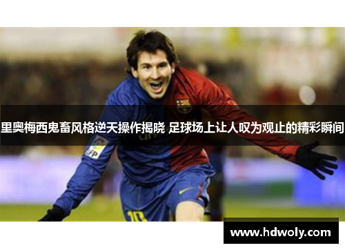 里奥梅西鬼畜风格逆天操作揭晓 足球场上让人叹为观止的精彩瞬间