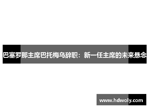 巴塞罗那主席巴托梅乌辞职：新一任主席的未来悬念