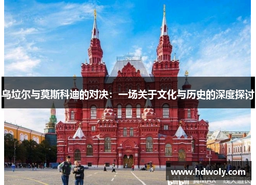 乌垃尔与莫斯科迪的对决：一场关于文化与历史的深度探讨