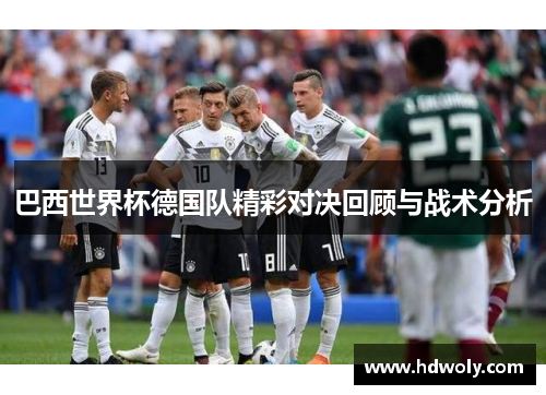 巴西世界杯德国队精彩对决回顾与战术分析