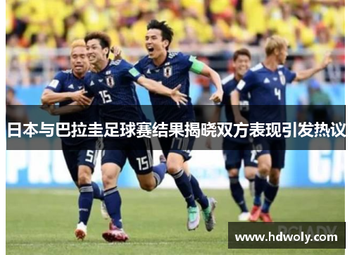 日本与巴拉圭足球赛结果揭晓双方表现引发热议