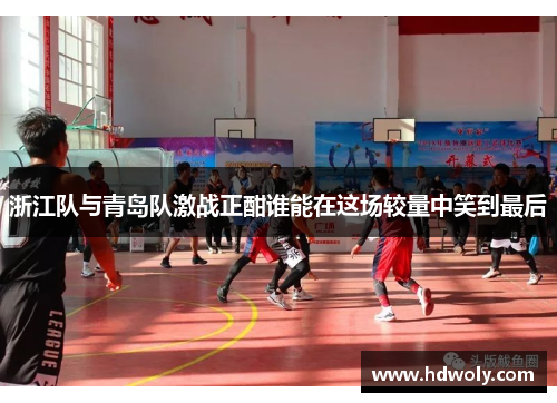 浙江队与青岛队激战正酣谁能在这场较量中笑到最后