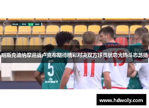 明斯克迪纳摩迎战卢克布期待精彩对决双方球员状态火热斗志昂扬