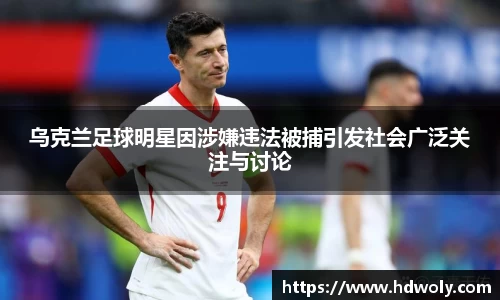 乌克兰足球明星因涉嫌违法被捕引发社会广泛关注与讨论