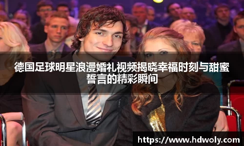 德国足球明星浪漫婚礼视频揭晓幸福时刻与甜蜜誓言的精彩瞬间