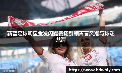 新晋足球明星金发闪耀赛场引领青春风潮与球迷共舞
